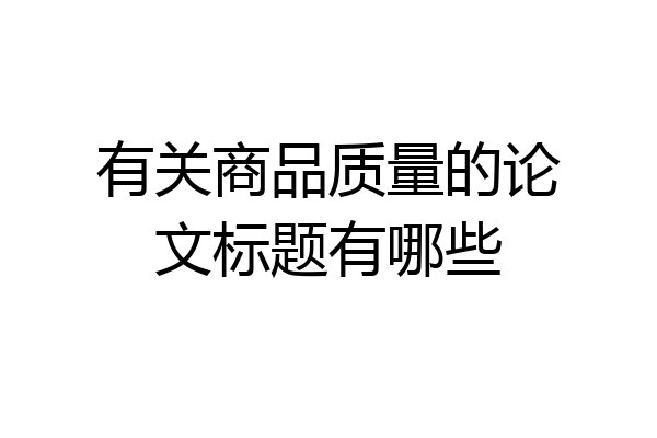 有关商品质量的论文标题有哪些