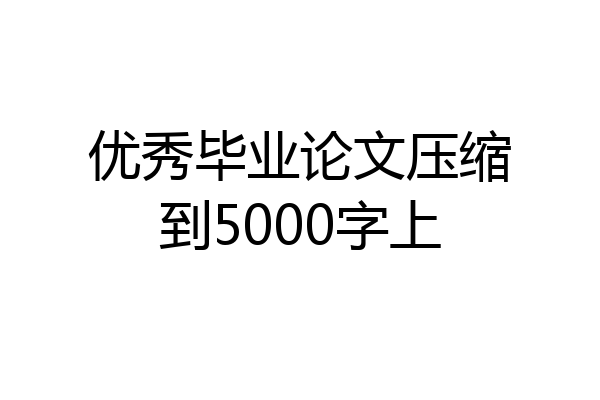 优秀毕业论文压缩到5000字上