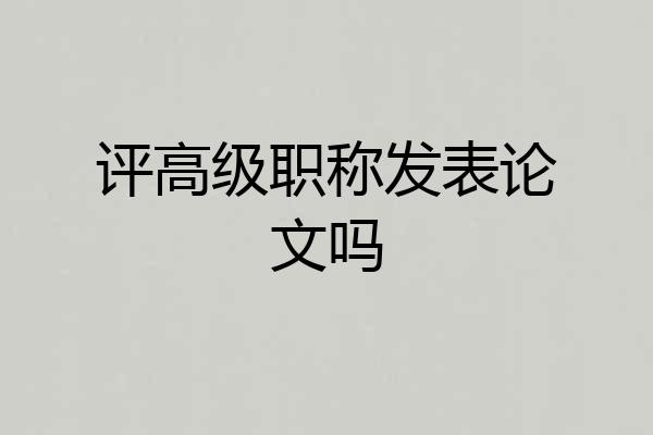 评高级职称发表论文吗
