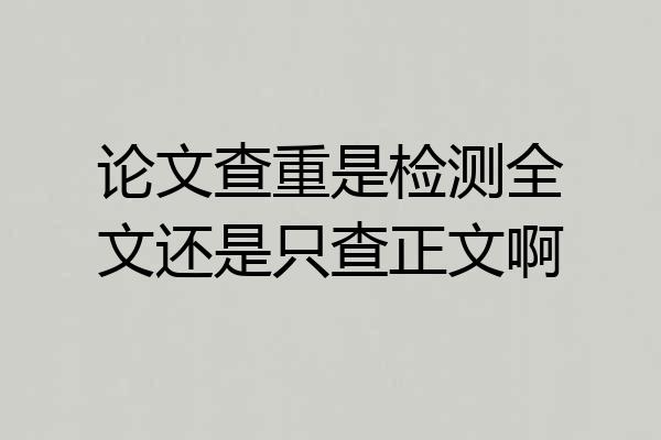 论文查重是检测全文还是只查正文啊