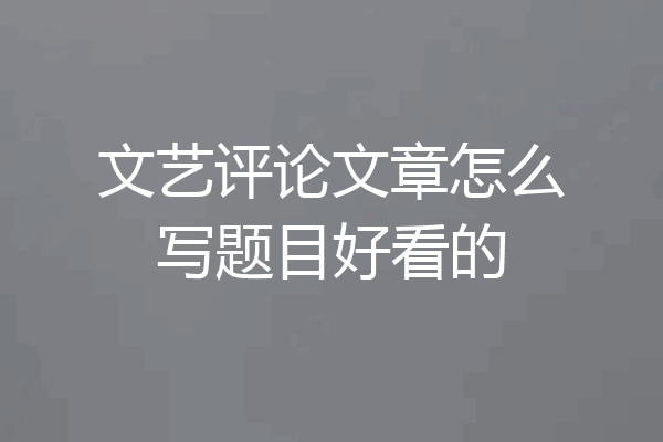 文艺评论文章怎么写题目好看的