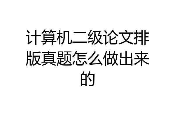 计算机二级论文排版真题怎么做出来的