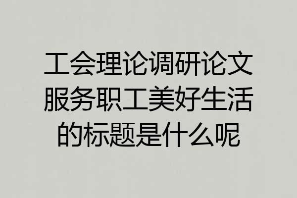 工会理论调研论文服务职工美好生活的标题是什么呢