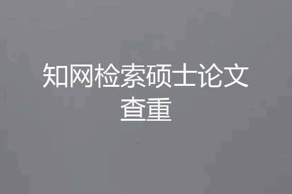 知网检索硕士论文查重