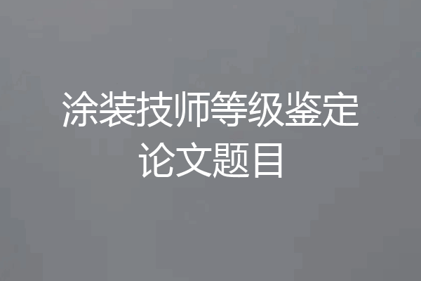 涂装技师等级鉴定论文题目
