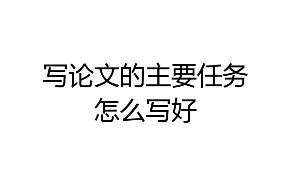 写论文的主要任务怎么写好