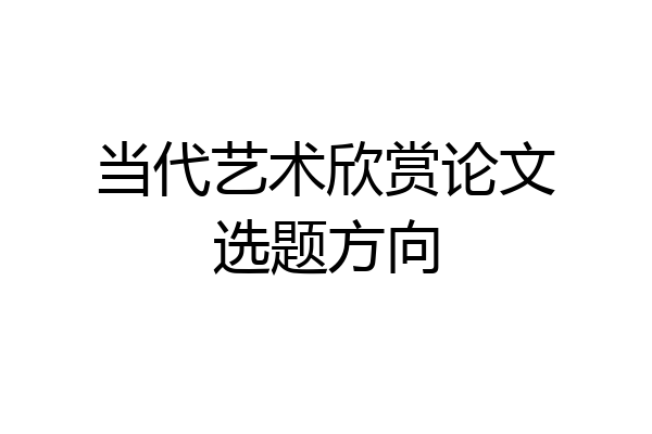当代艺术欣赏论文选题方向