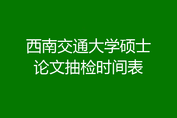 西南交通大学硕士论文抽检时间表