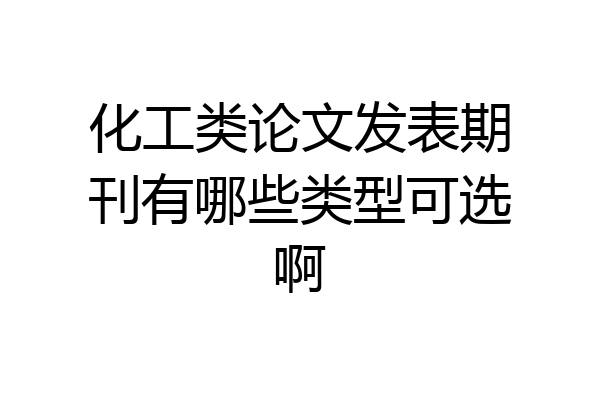 化工类论文发表期刊有哪些类型可选啊