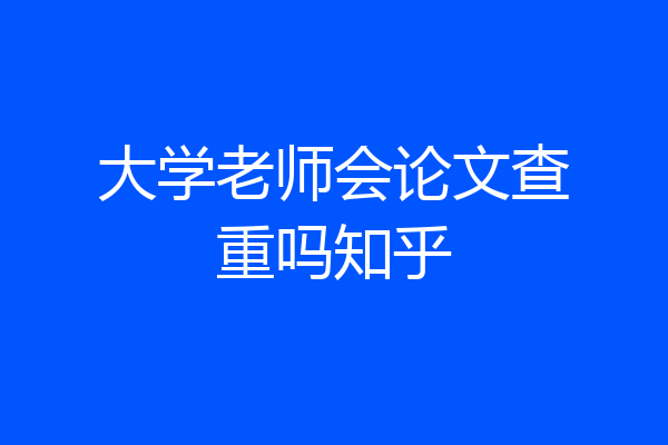 大学老师会论文查重吗知乎