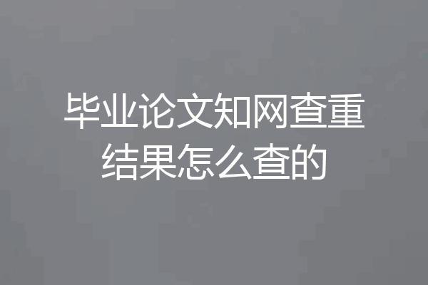 毕业论文知网查重结果怎么查的