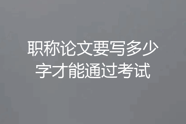 职称论文要写多少字才能通过考试