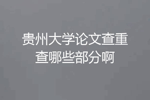 贵州大学论文查重查哪些部分啊