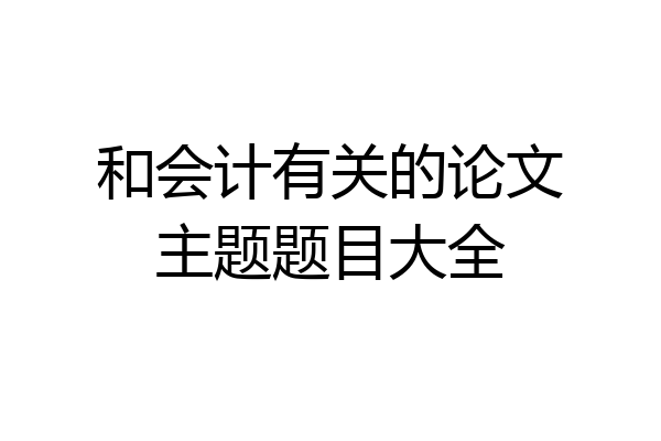 和会计有关的论文主题题目大全