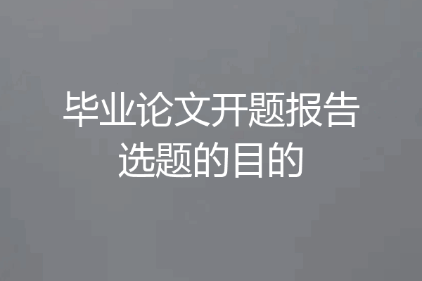 毕业论文开题报告选题的目的