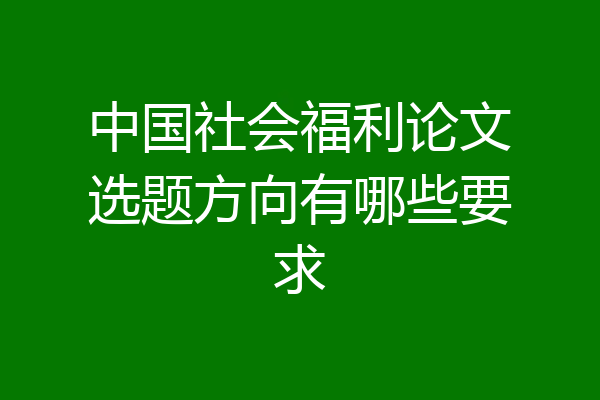 中国社会福利论文选题方向有哪些要求