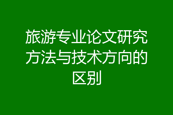 旅游专业论文研究方法与技术方向的区别