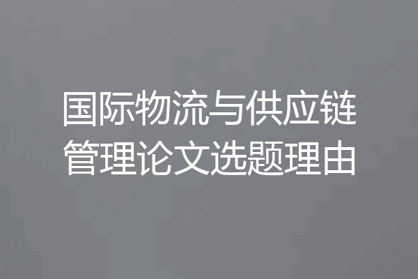 国际物流与供应链管理论文选题理由