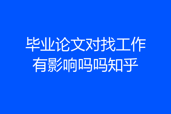 毕业论文对找工作有影响吗吗知乎