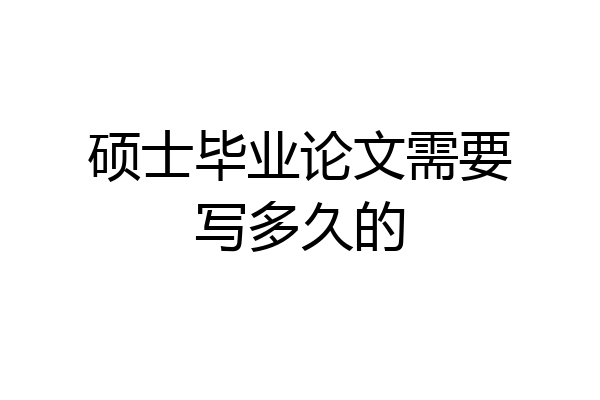 硕士毕业论文需要写多久的