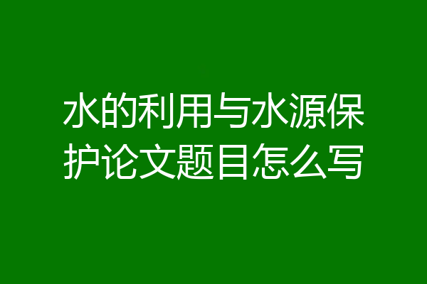 水的利用与水源保护论文题目怎么写