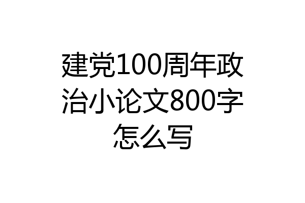 建党100周年政治小论文800字怎么写