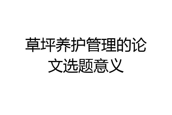 草坪养护管理的论文选题意义