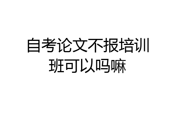 自考论文不报培训班可以吗嘛