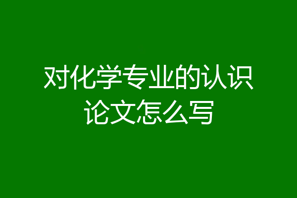 对化学专业的认识论文怎么写