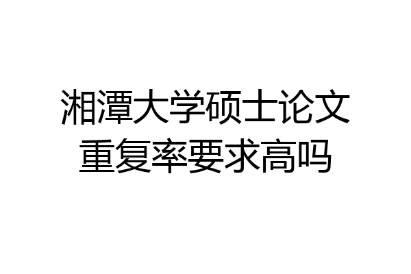 湘潭大学硕士论文重复率要求高吗