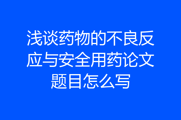 浅谈药物的不良反应与安全用药论文题目怎么写