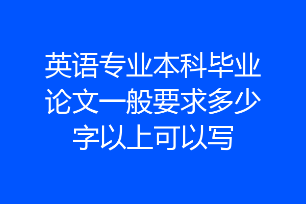 英语专业本科毕业论文一般要求多少字以上可以写