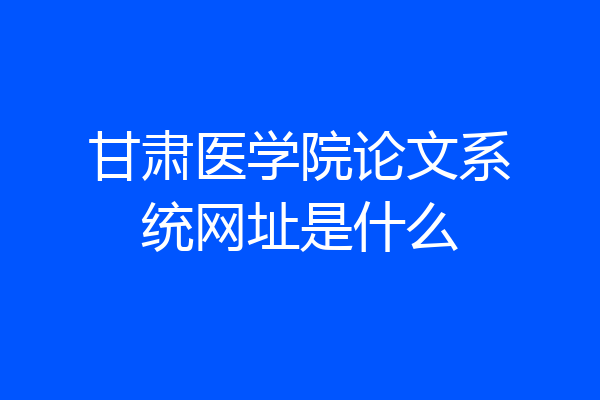 甘肃医学院论文系统网址是什么