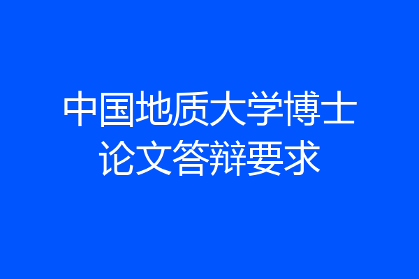 中国地质大学博士论文答辩要求