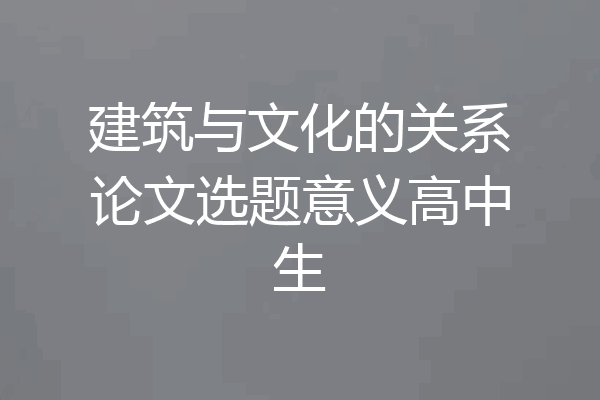 建筑与文化的关系论文选题意义高中生