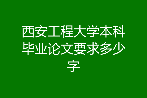 西安工程大学本科毕业论文要求多少字