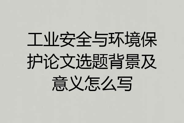 工业安全与环境保护论文选题背景及意义怎么写