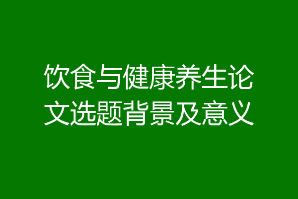 饮食与健康养生论文选题背景及意义