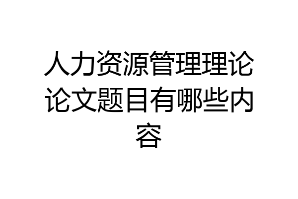 人力资源管理理论论文题目有哪些内容