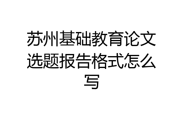 苏州基础教育论文选题报告格式怎么写