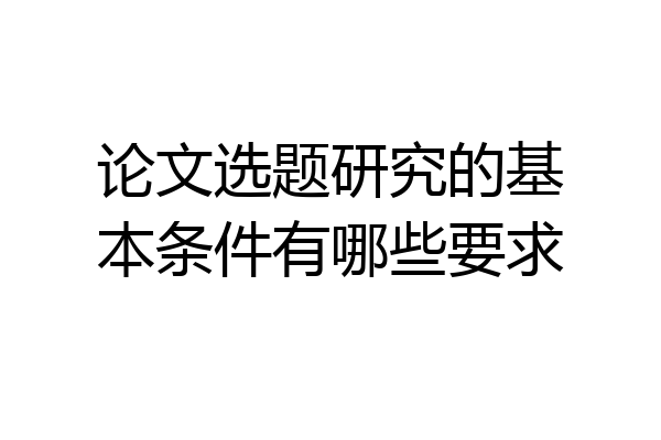论文选题研究的基本条件有哪些要求