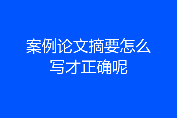 案例论文摘要怎么写才正确呢