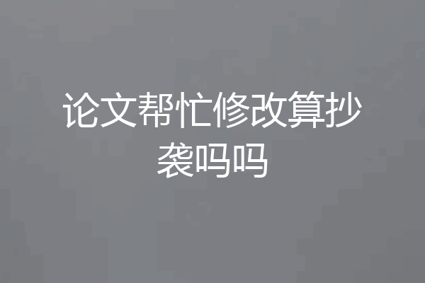 论文帮忙修改算抄袭吗吗