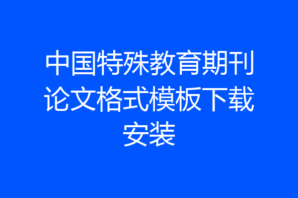 中国特殊教育期刊论文格式模板下载安装