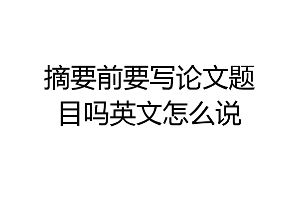 摘要前要写论文题目吗英文怎么说
