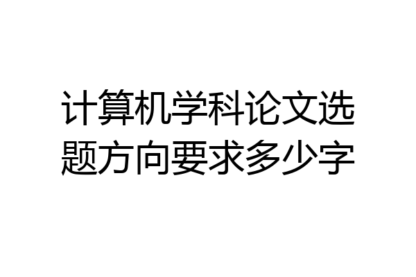 计算机学科论文选题方向要求多少字