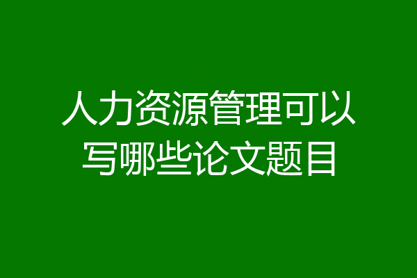 人力资源管理可以写哪些论文题目