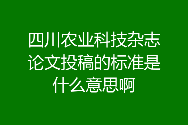 四川农业科技杂志论文投稿的标准是什么意思啊