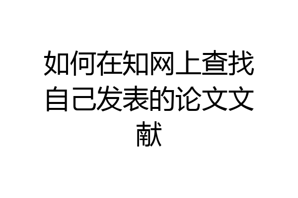 如何在知网上查找自己发表的论文文献