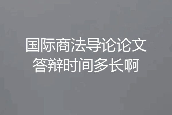 国际商法导论论文答辩时间多长啊